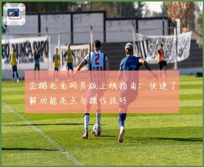 企鹅电竞网页版上线指南：快速了解功能亮点与操作技巧