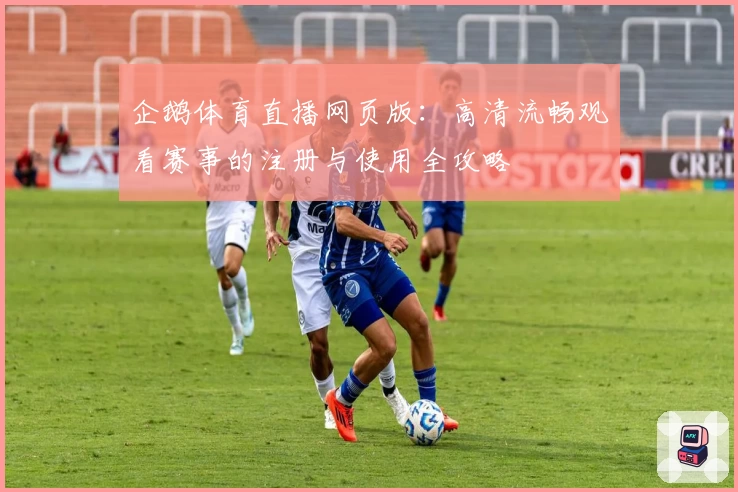 企鹅体育直播网页版:高清流畅观看赛事的注册与使用全攻略