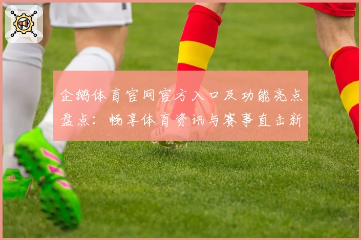 企鹅体育官网官方入口及功能亮点盘点：畅享体育资讯与赛事直击新体验