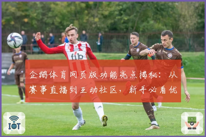 企鹅体育网页版功能亮点揭秘：从赛事直播到互动社区，新手必看优质体验指南