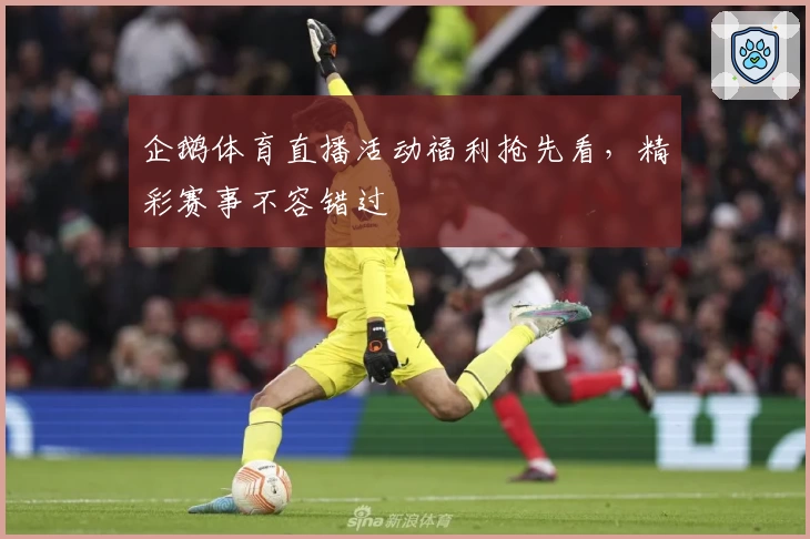 企鹅体育直播活动福利抢先看，精彩赛事不容错过