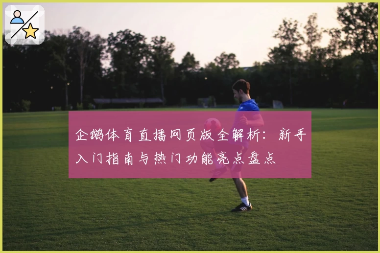 企鹅体育直播网页版全解析：新手入门指南与热门功能亮点盘点