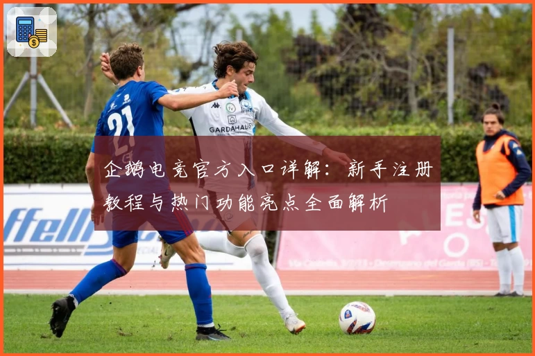 企鹅电竞官方入口详解:新手注册教程与热门功能亮点全面解析