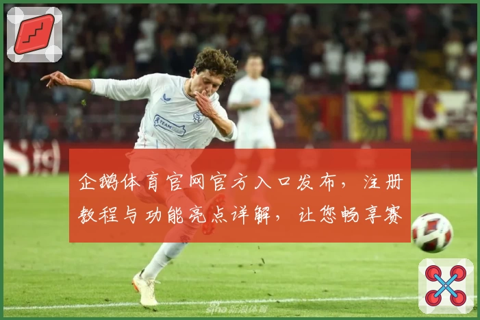 企鹅体育官网官方入口发布，注册教程与功能亮点详解，让您畅享赛事精彩体验