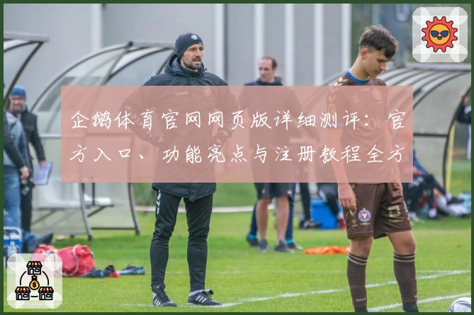 企鹅体育官网网页版详细测评：官方入口、功能亮点与注册教程全方位解析