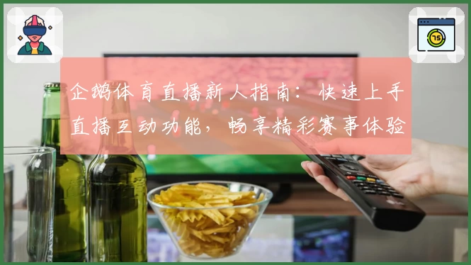 企鹅体育直播新人指南：快速上手直播互动功能，畅享精彩赛事体验