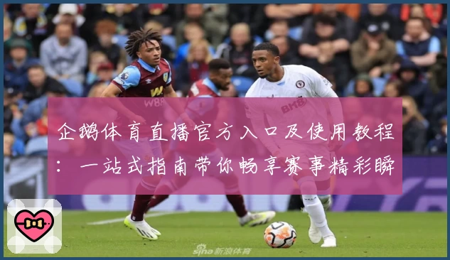 企鹅体育直播官方入口及使用教程：一站式指南带你畅享赛事精彩瞬间