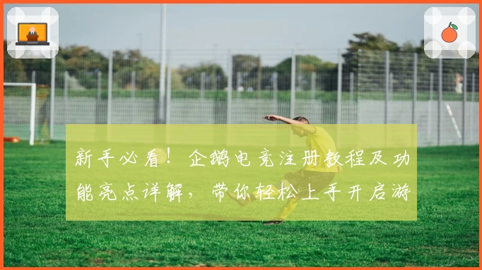 新手必看！企鹅电竞注册教程及功能亮点详解，带你轻松上手开启游戏直播之旅