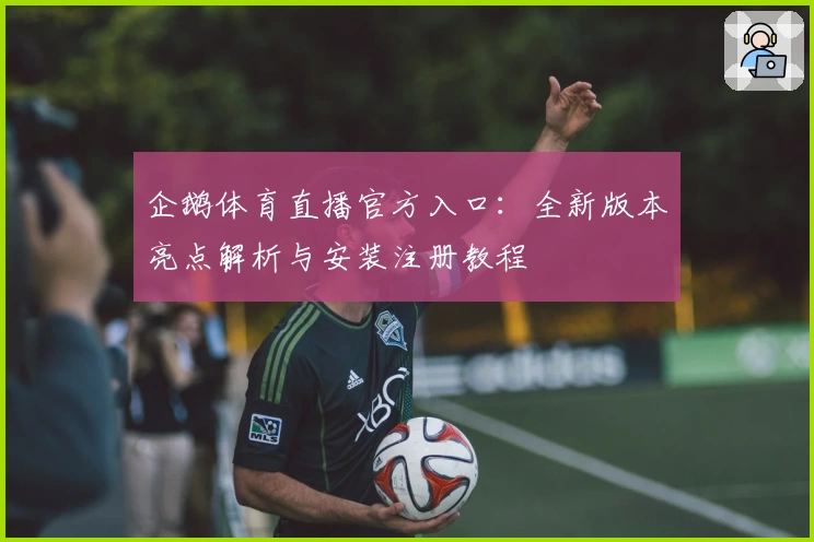 企鹅体育直播官方入口：全新版本亮点解析与安装注册教程