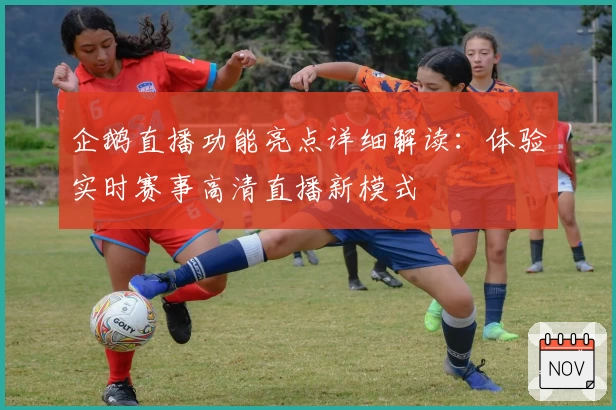 企鹅直播功能亮点详细解读：体验实时赛事高清直播新模式