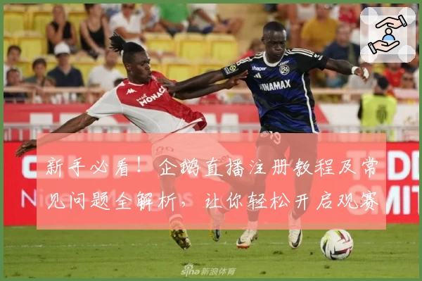 新手必看！企鹅直播注册教程及常见问题全解析，让你轻松开启观赛新体验