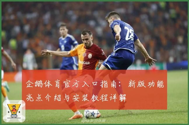 企鹅体育官方入口指南：新版功能亮点介绍与安装教程详解