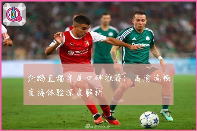 企鹅直播年度口碑推荐：高清流畅直播体验深度解析