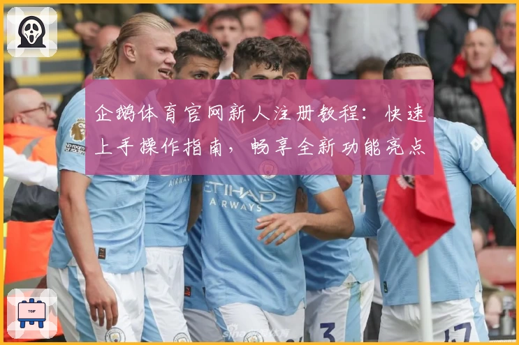 企鹅体育官网新人注册教程：快速上手操作指南，畅享全新功能亮点与便捷体验