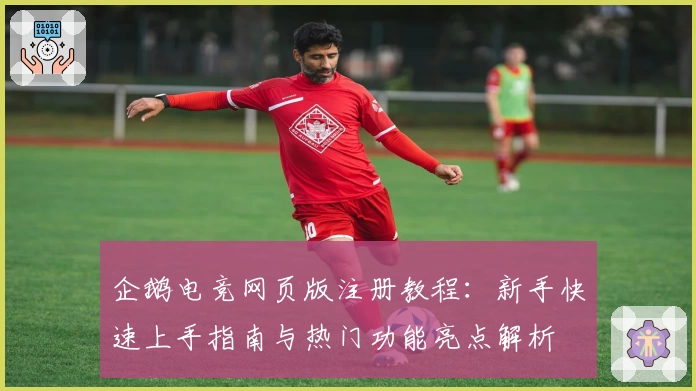 企鹅电竞网页版注册教程：新手快速上手指南与热门功能亮点解析