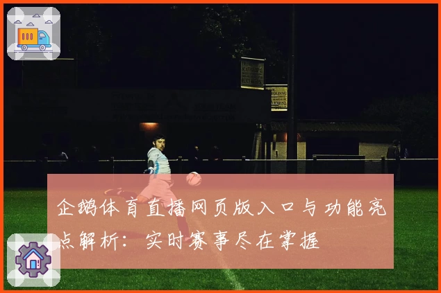 企鹅体育直播网页版入口与功能亮点解析：实时赛事尽在掌握