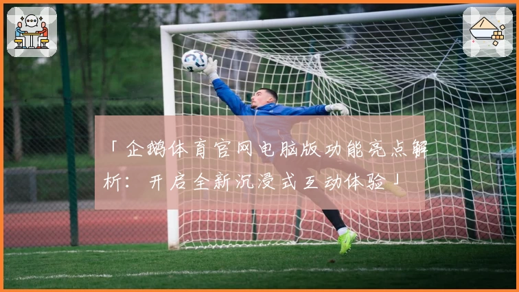 「企鹅体育官网电脑版功能亮点解析：开启全新沉浸式互动体验」