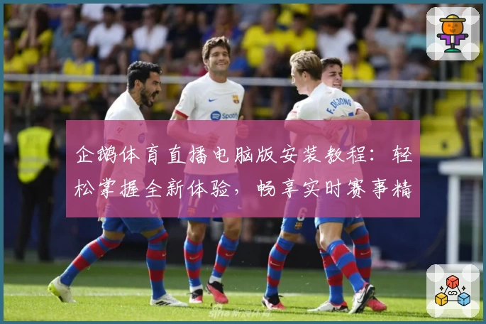 企鹅体育直播电脑版安装教程：轻松掌握全新体验，畅享实时赛事精彩瞬间