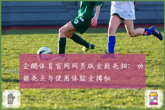 企鹅体育官网网页版全新亮相：功能亮点与使用体验全揭秘
