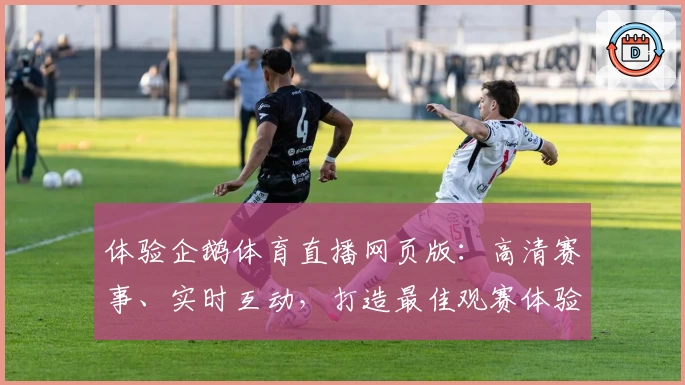 体验企鹅体育直播网页版：高清赛事、实时互动，打造最佳观赛体验