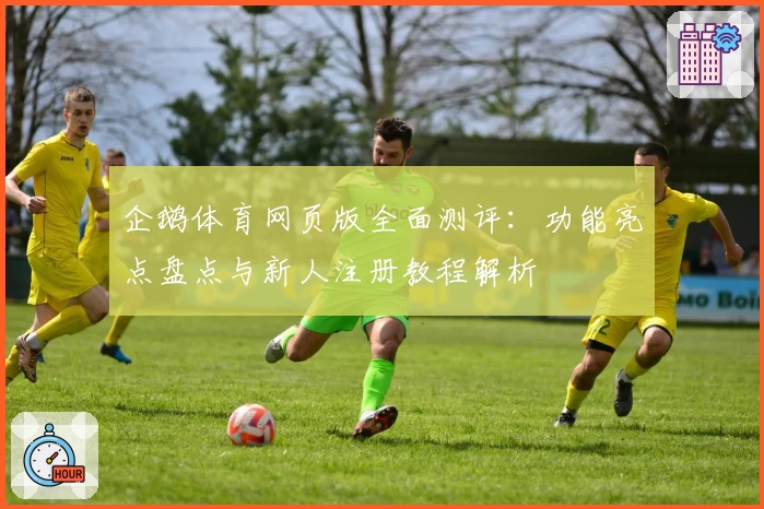 企鹅体育网页版全面测评：功能亮点盘点与新人注册教程解析