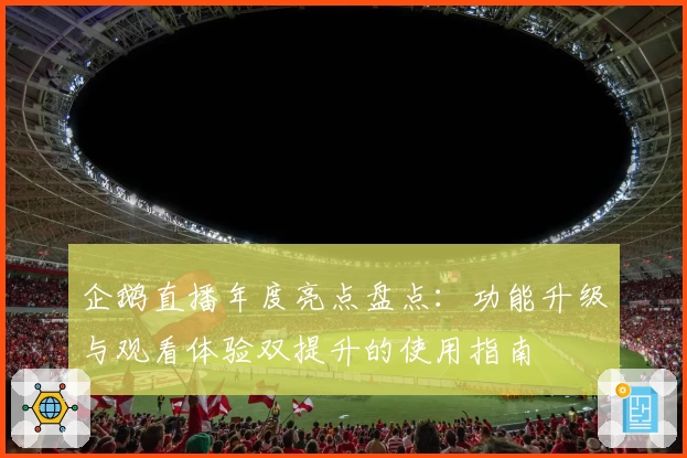 企鹅直播年度亮点盘点：功能升级与观看体验双提升的使用指南