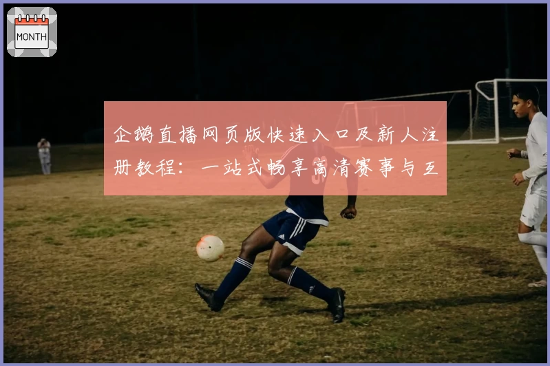 企鹅直播网页版快速入口及新人注册教程：一站式畅享高清赛事与互动体验