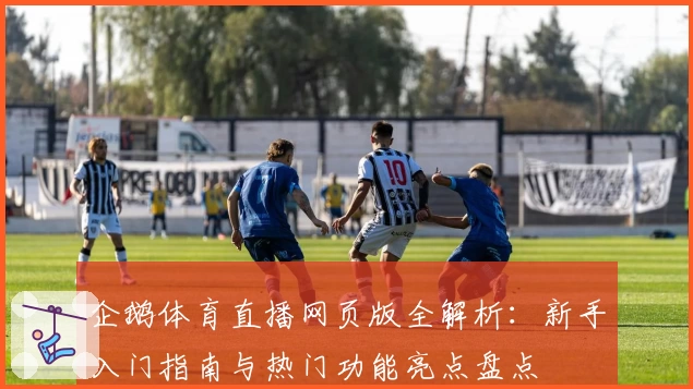 企鹅体育直播网页版全解析：新手入门指南与热门功能亮点盘点