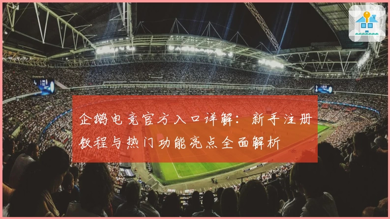 企鹅电竞官方入口详解：新手注册教程与热门功能亮点全面解析