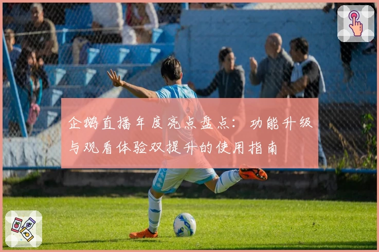 企鹅直播年度亮点盘点:功能升级与观看体验双提升的使用指南