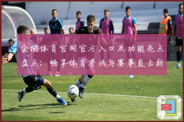 企鹅体育官网官方入口及功能亮点盘点：畅享体育资讯与赛事直击新体验