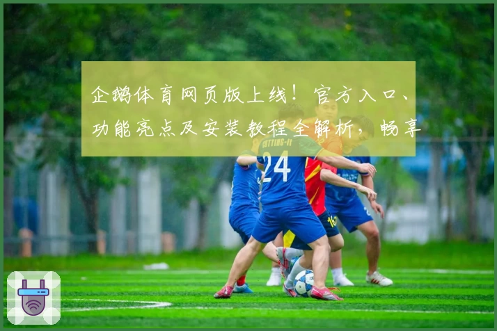 企鹅体育网页版上线！官方入口、功能亮点及安装教程全解析，畅享全新观赛体验