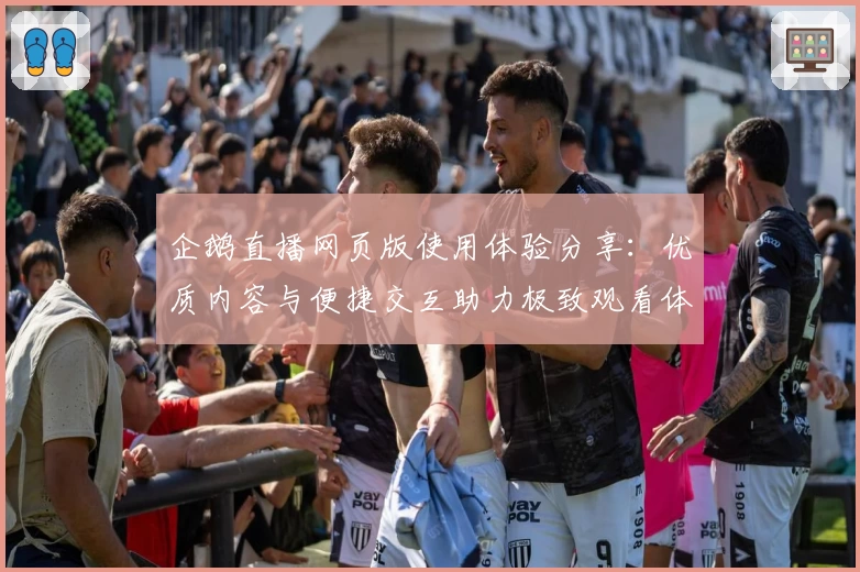 企鹅直播网页版使用体验分享：优质内容与便捷交互助力极致观看体验
