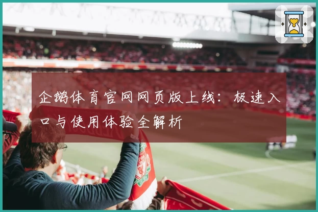 企鹅体育官网网页版上线:极速入口与使用体验全解析