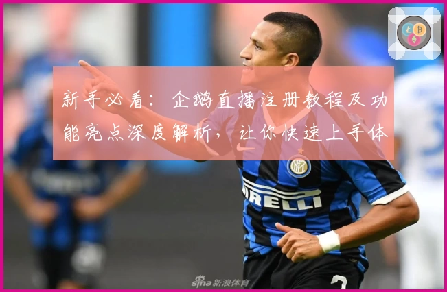新手必看：企鹅直播注册教程及功能亮点深度解析，让你快速上手体验