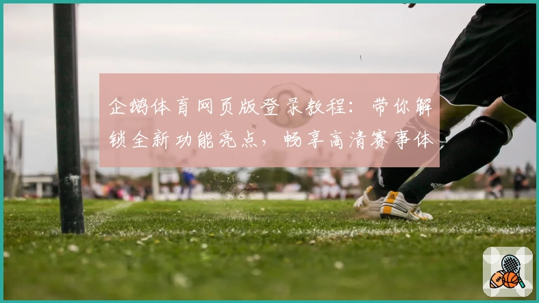 企鹅体育网页版登录教程：带你解锁全新功能亮点，畅享高清赛事体验