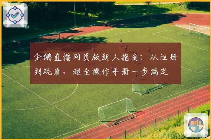 企鹅直播网页版新人指南：从注册到观看，超全操作手册一步搞定