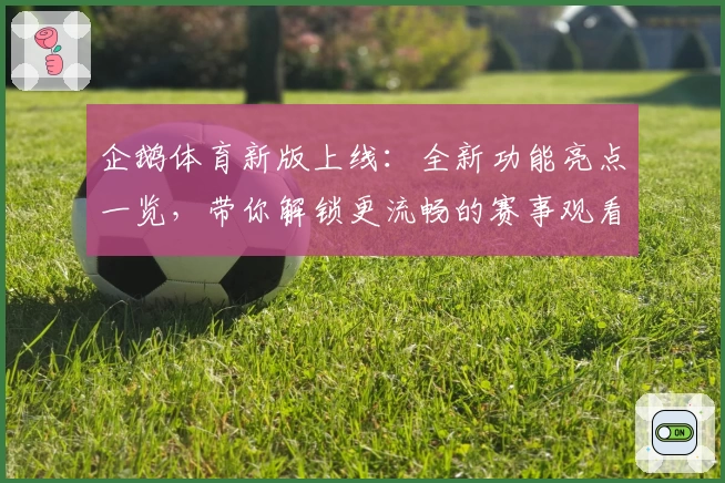 企鹅体育新版上线：全新功能亮点一览，带你解锁更流畅的赛事观看体验