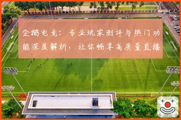 企鹅电竞：专业玩家测评与热门功能深度解析，让你畅享高质量直播体验