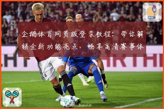 企鹅体育网页版登录教程：带你解锁全新功能亮点，畅享高清赛事体验
