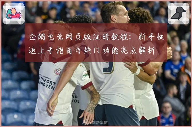企鹅电竞网页版注册教程：新手快速上手指南与热门功能亮点解析
