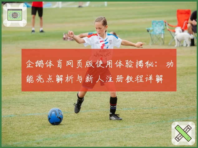 企鹅体育网页版使用体验揭秘：功能亮点解析与新人注册教程详解