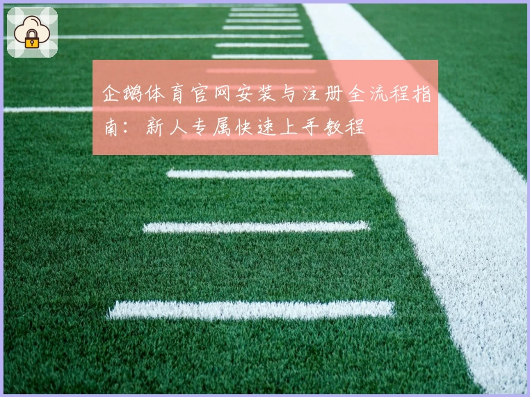 企鹅体育官网安装与注册全流程指南：新人专属快速上手教程