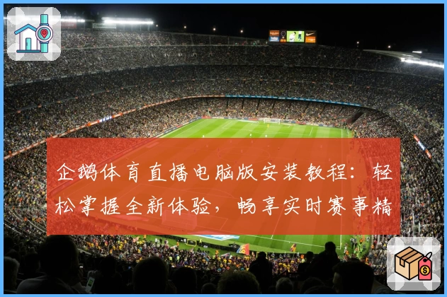 企鹅体育直播电脑版安装教程：轻松掌握全新体验，畅享实时赛事精彩瞬间