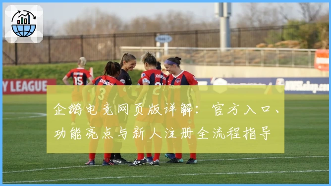 企鹅电竞网页版详解：官方入口、功能亮点与新人注册全流程指导