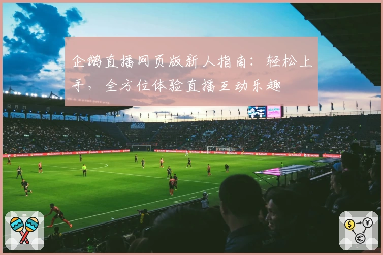 企鹅直播网页版新人指南：轻松上手，全方位体验直播互动乐趣