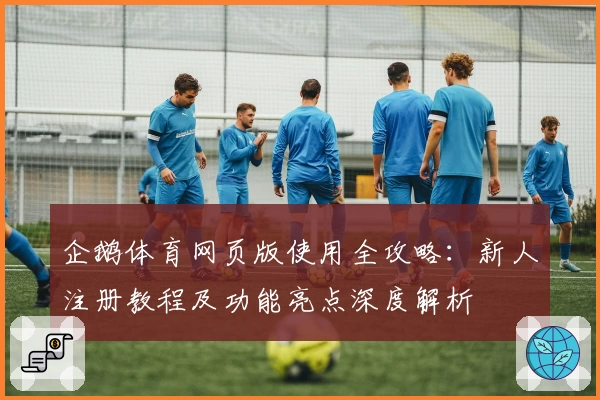 企鹅体育网页版使用全攻略：新人注册教程及功能亮点深度解析