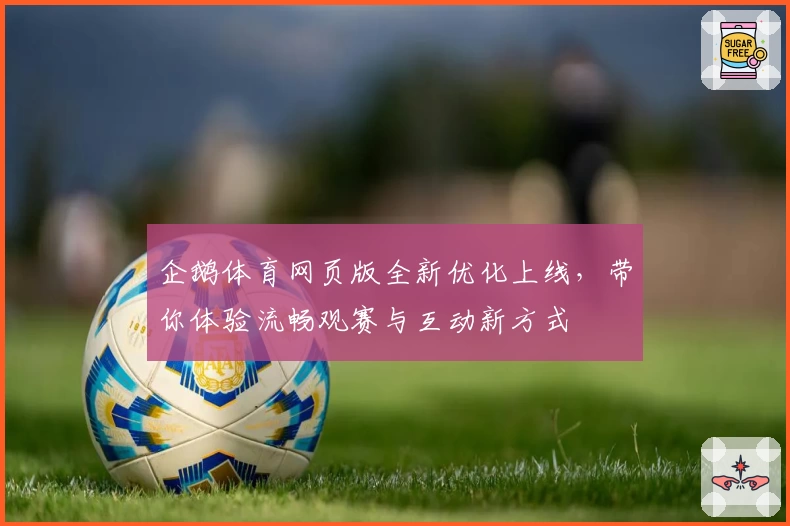 企鹅体育网页版全新优化上线，带你体验流畅观赛与互动新方式