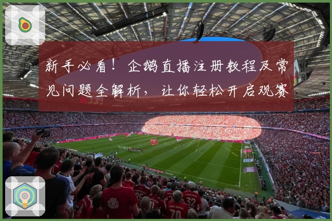 新手必看！企鹅直播注册教程及常见问题全解析，让你轻松开启观赛新体验