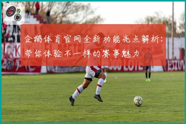 企鹅体育官网全新功能亮点解析:带你体验不一样的赛事魅力